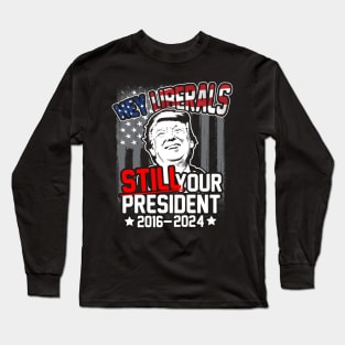 Hey Liberals! Still Your President! Trump 2016 - 2024 Long Sleeve T-Shirt